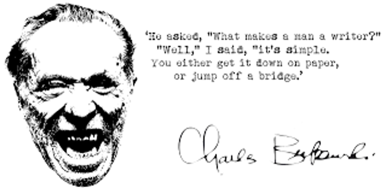 <i>Họ hỏi: "Điều gì khiến một người trở thành nhà văn?" Tôi trả lời: "Đơn giản thôi. Hoặc là anh viết nó ra giấy, hoặc là anh nhảy quách xuống cầu cho xong." - Charles Bukowski</i>
